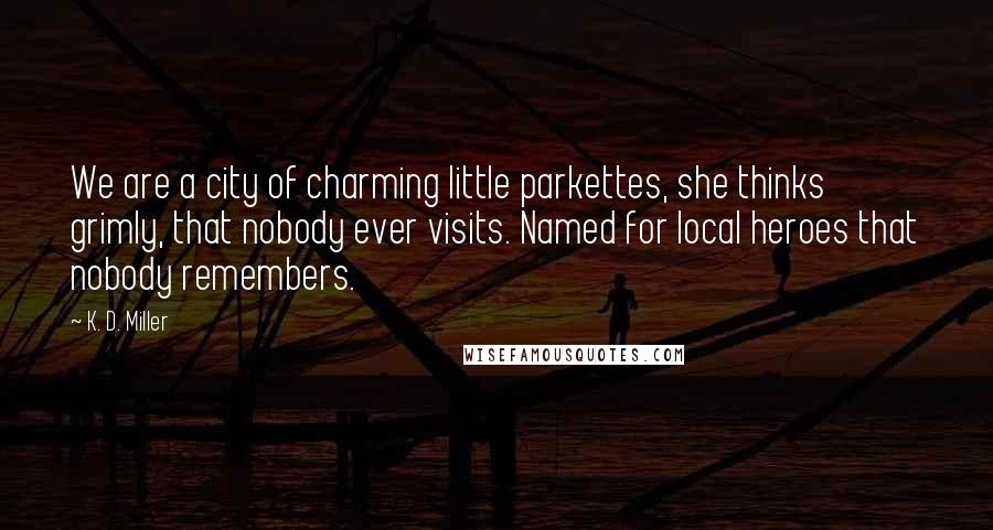 K. D. Miller Quotes: We are a city of charming little parkettes, she thinks grimly, that nobody ever visits. Named for local heroes that nobody remembers.