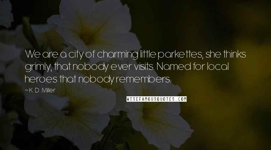 K. D. Miller Quotes: We are a city of charming little parkettes, she thinks grimly, that nobody ever visits. Named for local heroes that nobody remembers.