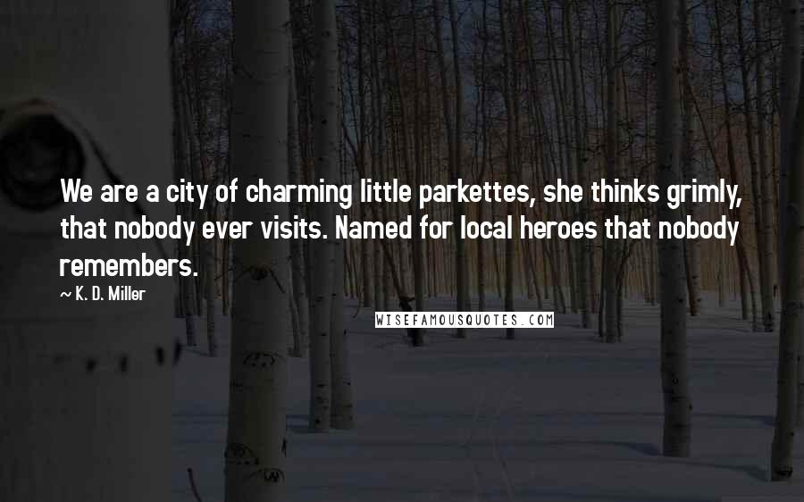 K. D. Miller Quotes: We are a city of charming little parkettes, she thinks grimly, that nobody ever visits. Named for local heroes that nobody remembers.