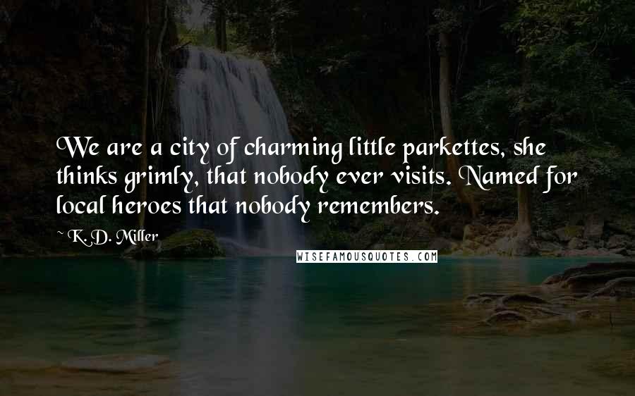 K. D. Miller Quotes: We are a city of charming little parkettes, she thinks grimly, that nobody ever visits. Named for local heroes that nobody remembers.