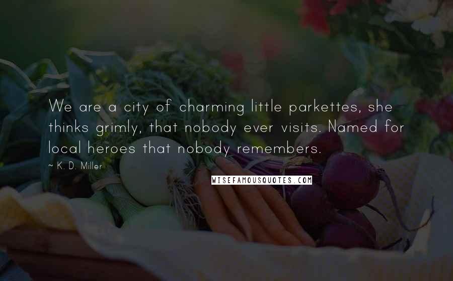 K. D. Miller Quotes: We are a city of charming little parkettes, she thinks grimly, that nobody ever visits. Named for local heroes that nobody remembers.