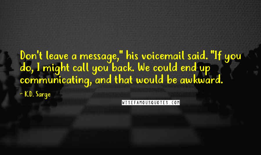 K.D. Sarge Quotes: Don't leave a message," his voicemail said. "If you do, I might call you back. We could end up communicating, and that would be awkward.