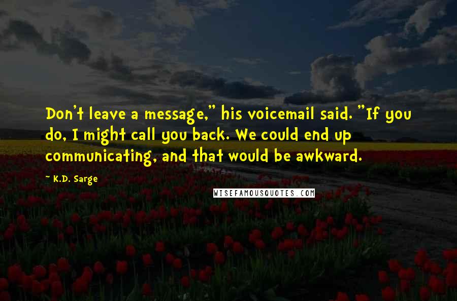 K.D. Sarge Quotes: Don't leave a message," his voicemail said. "If you do, I might call you back. We could end up communicating, and that would be awkward.