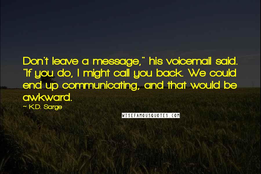 K.D. Sarge Quotes: Don't leave a message," his voicemail said. "If you do, I might call you back. We could end up communicating, and that would be awkward.