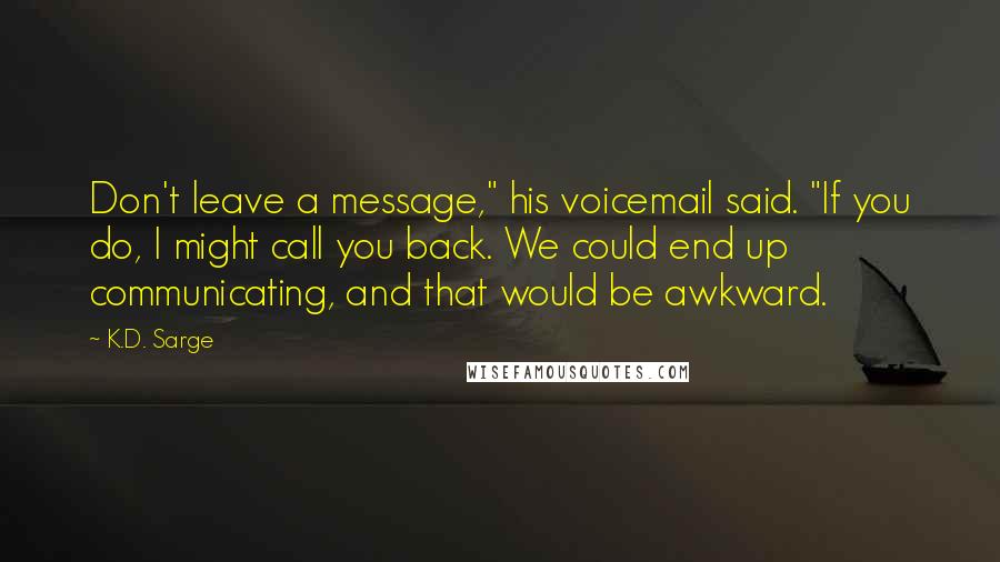 K.D. Sarge Quotes: Don't leave a message," his voicemail said. "If you do, I might call you back. We could end up communicating, and that would be awkward.