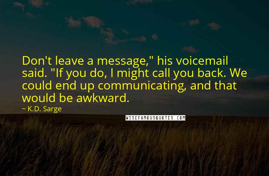 K.D. Sarge Quotes: Don't leave a message," his voicemail said. "If you do, I might call you back. We could end up communicating, and that would be awkward.