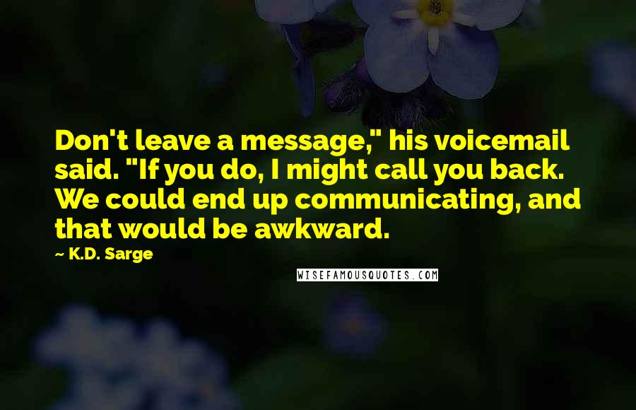 K.D. Sarge Quotes: Don't leave a message," his voicemail said. "If you do, I might call you back. We could end up communicating, and that would be awkward.