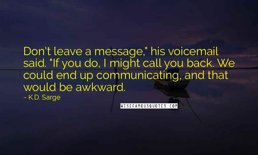 K.D. Sarge Quotes: Don't leave a message," his voicemail said. "If you do, I might call you back. We could end up communicating, and that would be awkward.