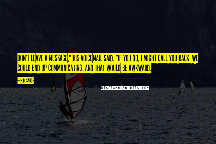 K.D. Sarge Quotes: Don't leave a message," his voicemail said. "If you do, I might call you back. We could end up communicating, and that would be awkward.