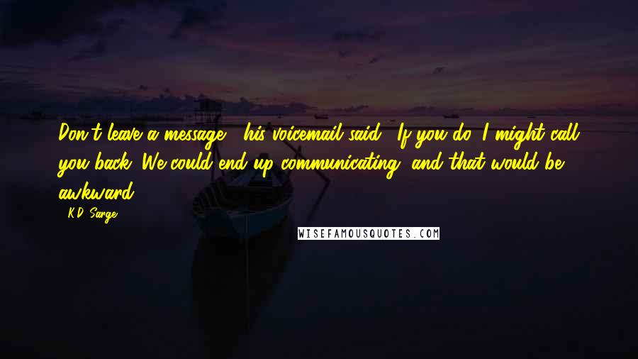 K.D. Sarge Quotes: Don't leave a message," his voicemail said. "If you do, I might call you back. We could end up communicating, and that would be awkward.