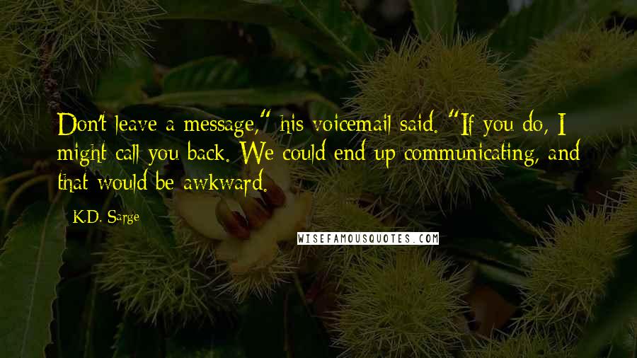 K.D. Sarge Quotes: Don't leave a message," his voicemail said. "If you do, I might call you back. We could end up communicating, and that would be awkward.