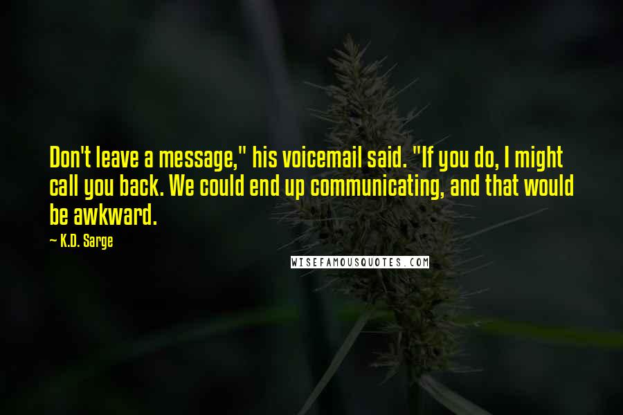 K.D. Sarge Quotes: Don't leave a message," his voicemail said. "If you do, I might call you back. We could end up communicating, and that would be awkward.