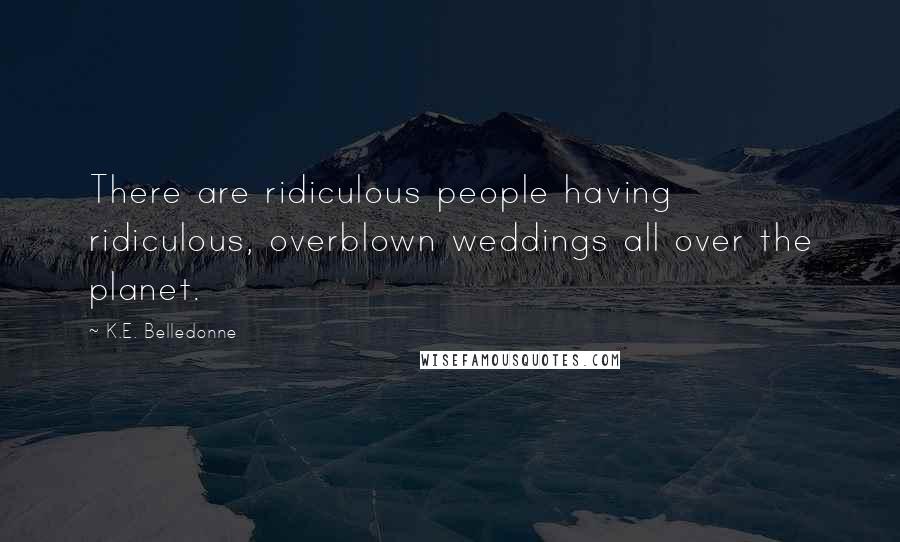 K.E. Belledonne Quotes: There are ridiculous people having ridiculous, overblown weddings all over the planet.