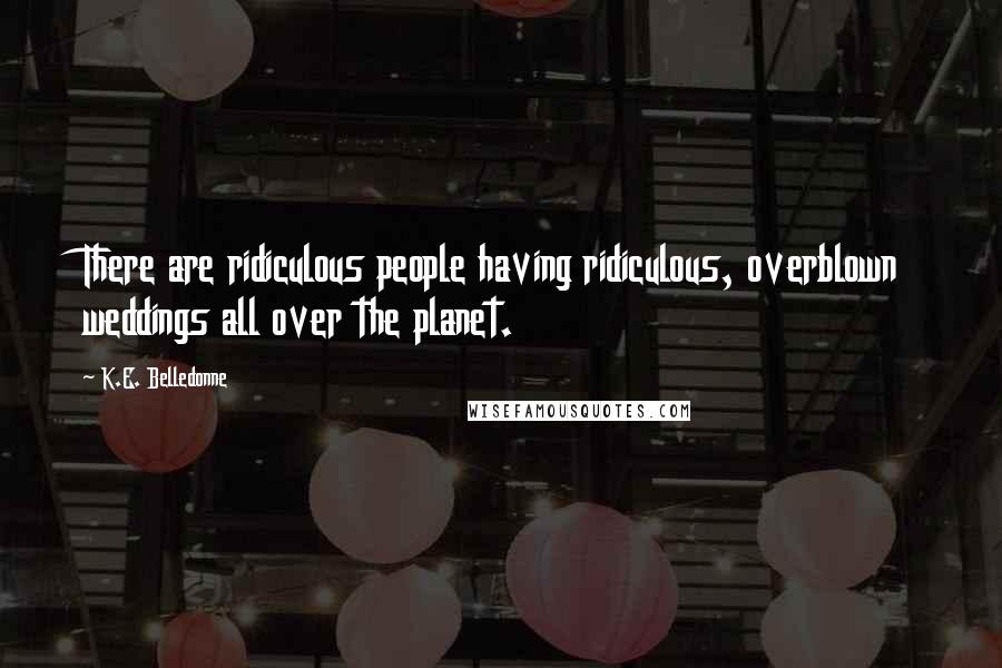 K.E. Belledonne Quotes: There are ridiculous people having ridiculous, overblown weddings all over the planet.