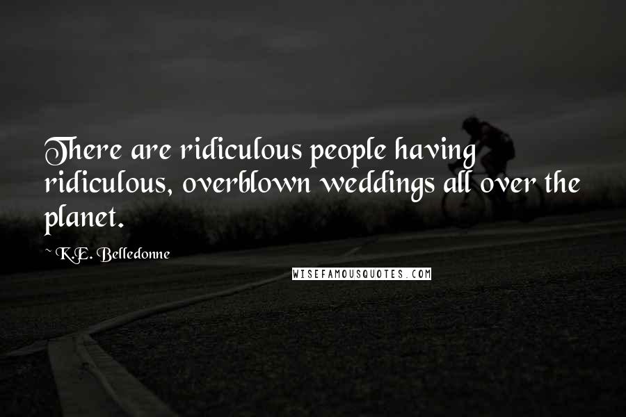 K.E. Belledonne Quotes: There are ridiculous people having ridiculous, overblown weddings all over the planet.