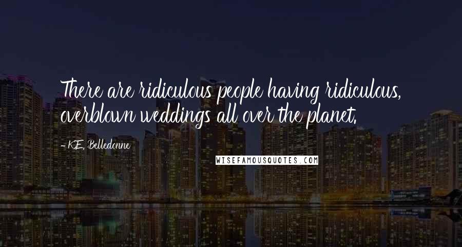 K.E. Belledonne Quotes: There are ridiculous people having ridiculous, overblown weddings all over the planet.