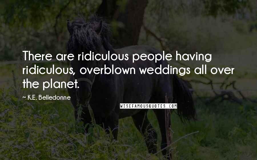 K.E. Belledonne Quotes: There are ridiculous people having ridiculous, overblown weddings all over the planet.