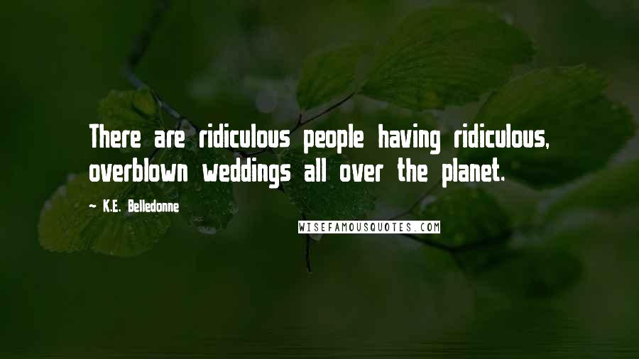 K.E. Belledonne Quotes: There are ridiculous people having ridiculous, overblown weddings all over the planet.