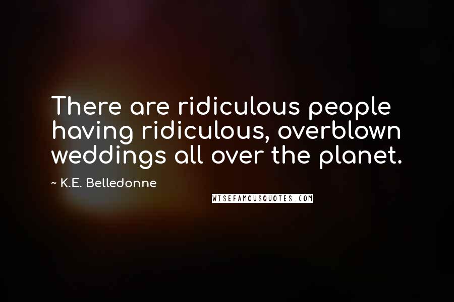 K.E. Belledonne Quotes: There are ridiculous people having ridiculous, overblown weddings all over the planet.