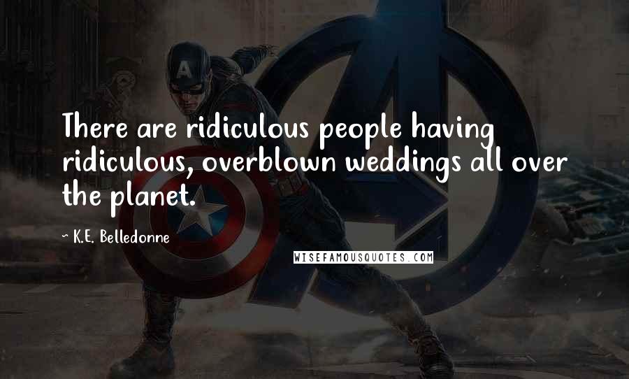 K.E. Belledonne Quotes: There are ridiculous people having ridiculous, overblown weddings all over the planet.