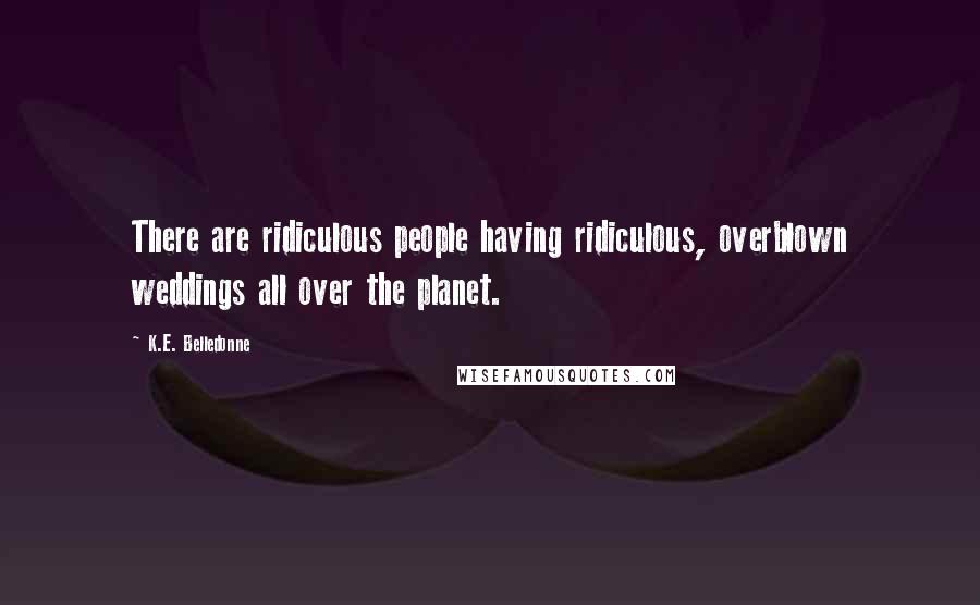 K.E. Belledonne Quotes: There are ridiculous people having ridiculous, overblown weddings all over the planet.