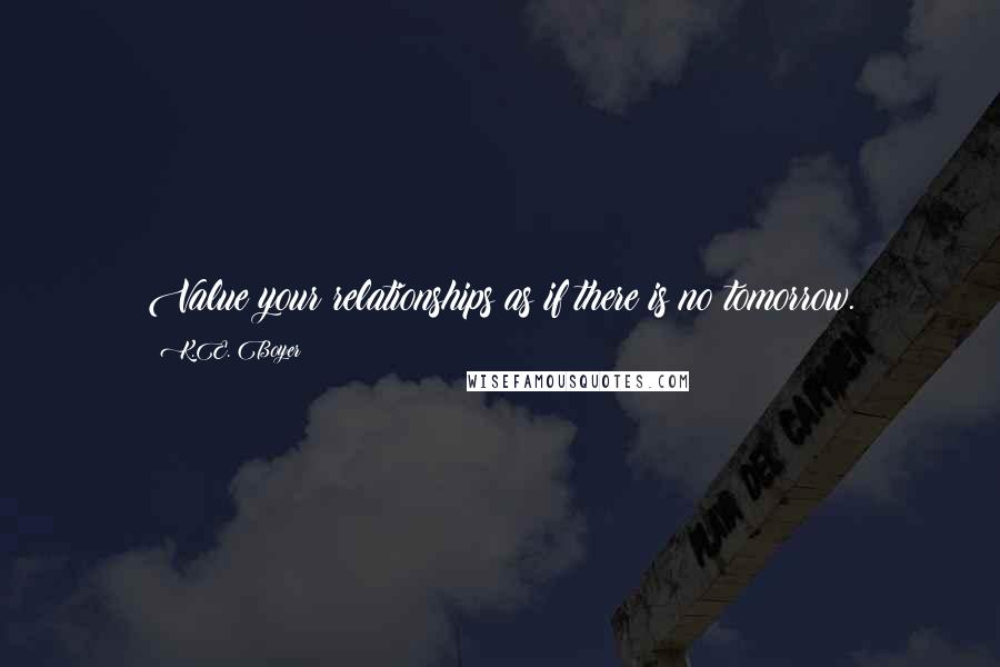 K.E. Boyer Quotes: Value your relationships as if there is no tomorrow.