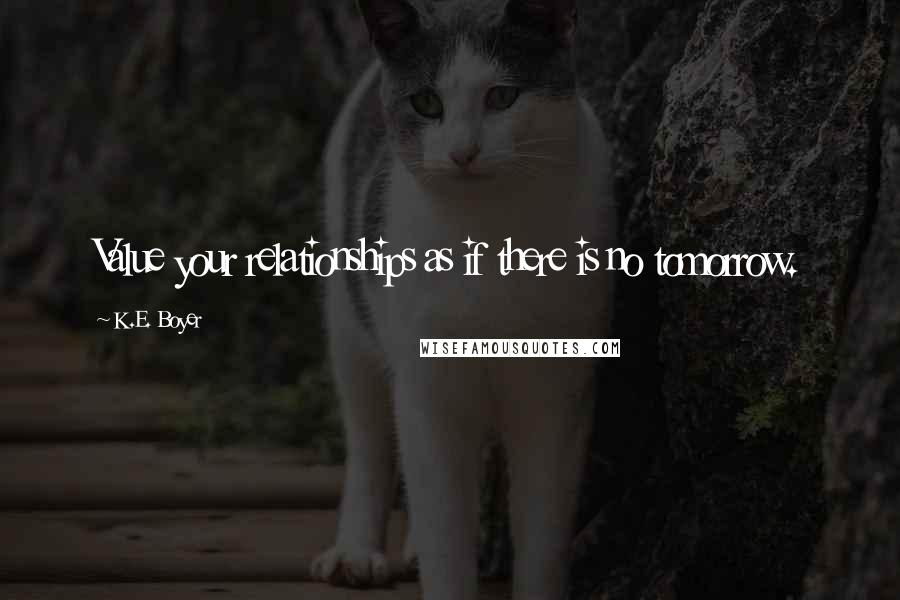 K.E. Boyer Quotes: Value your relationships as if there is no tomorrow.