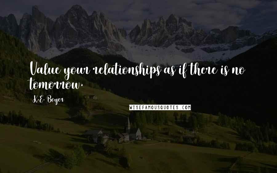 K.E. Boyer Quotes: Value your relationships as if there is no tomorrow.