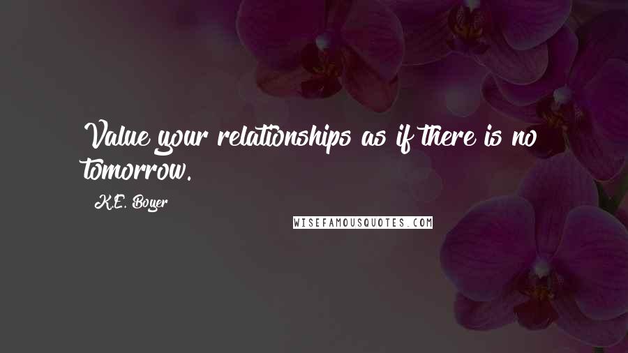 K.E. Boyer Quotes: Value your relationships as if there is no tomorrow.