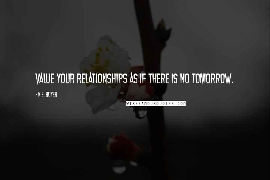 K.E. Boyer Quotes: Value your relationships as if there is no tomorrow.