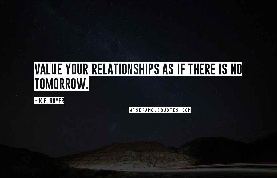 K.E. Boyer Quotes: Value your relationships as if there is no tomorrow.