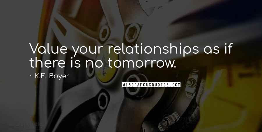 K.E. Boyer Quotes: Value your relationships as if there is no tomorrow.
