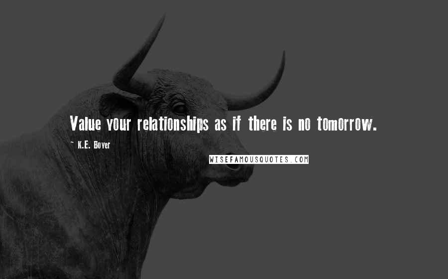K.E. Boyer Quotes: Value your relationships as if there is no tomorrow.