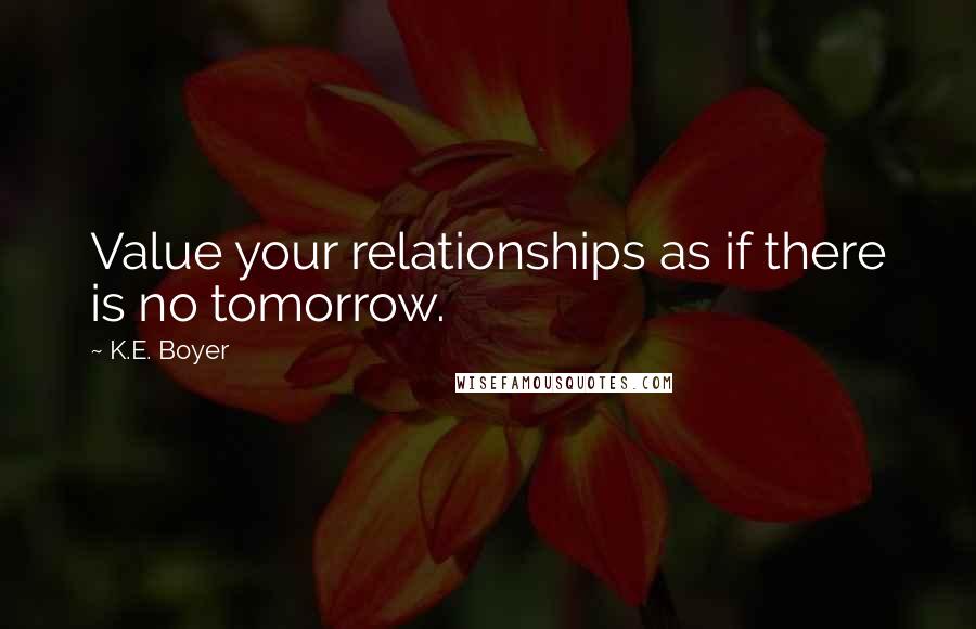 K.E. Boyer Quotes: Value your relationships as if there is no tomorrow.