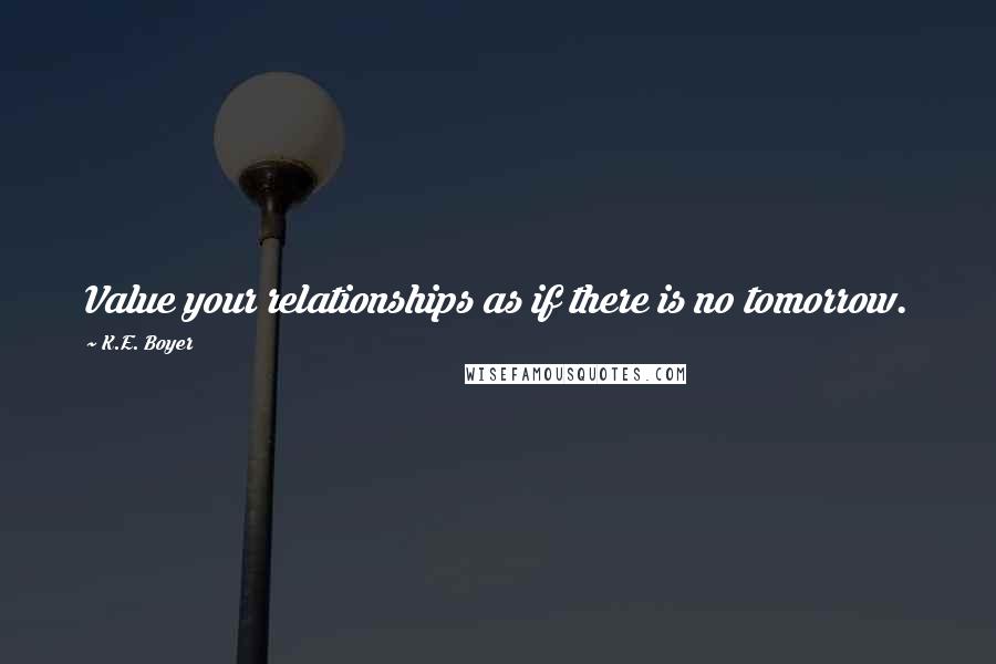 K.E. Boyer Quotes: Value your relationships as if there is no tomorrow.