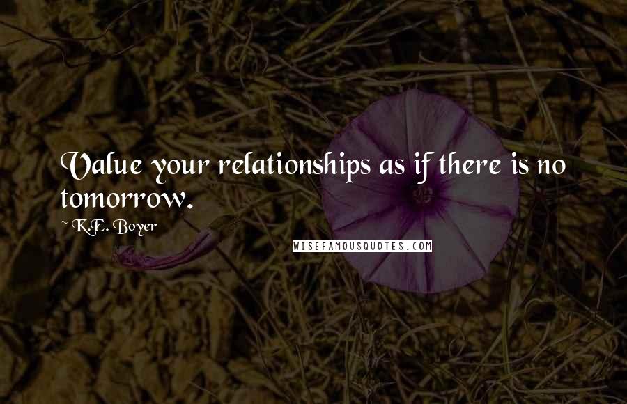 K.E. Boyer Quotes: Value your relationships as if there is no tomorrow.