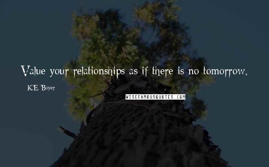K.E. Boyer Quotes: Value your relationships as if there is no tomorrow.