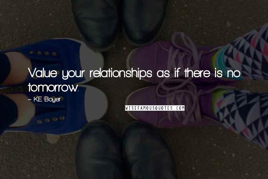 K.E. Boyer Quotes: Value your relationships as if there is no tomorrow.
