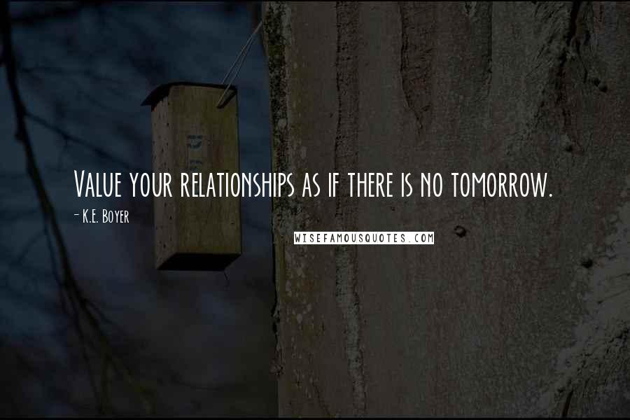 K.E. Boyer Quotes: Value your relationships as if there is no tomorrow.