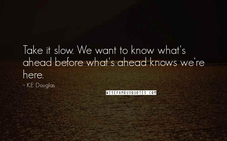 K.E. Douglas Quotes: Take it slow. We want to know what's ahead before what's ahead knows we're here.