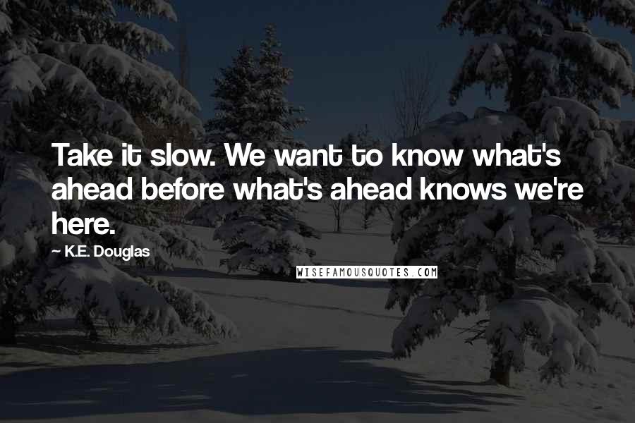 K.E. Douglas Quotes: Take it slow. We want to know what's ahead before what's ahead knows we're here.