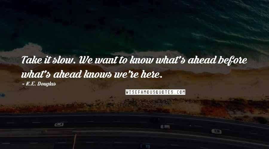 K.E. Douglas Quotes: Take it slow. We want to know what's ahead before what's ahead knows we're here.