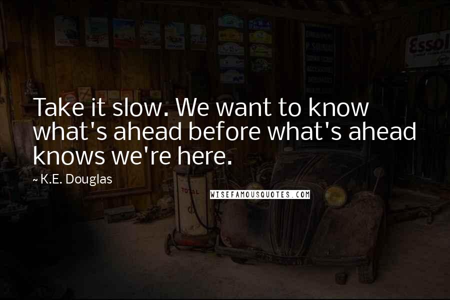 K.E. Douglas Quotes: Take it slow. We want to know what's ahead before what's ahead knows we're here.