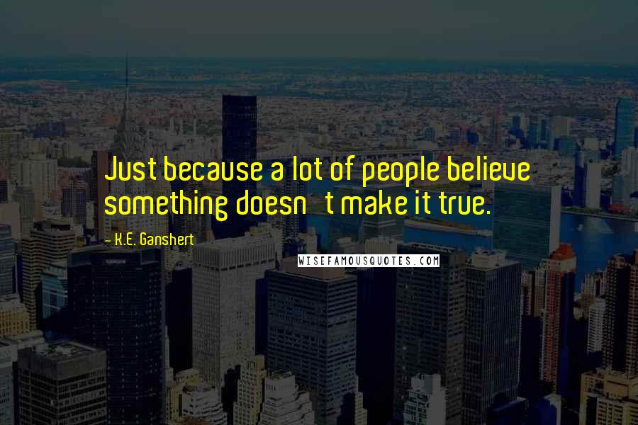 K.E. Ganshert Quotes: Just because a lot of people believe something doesn't make it true.