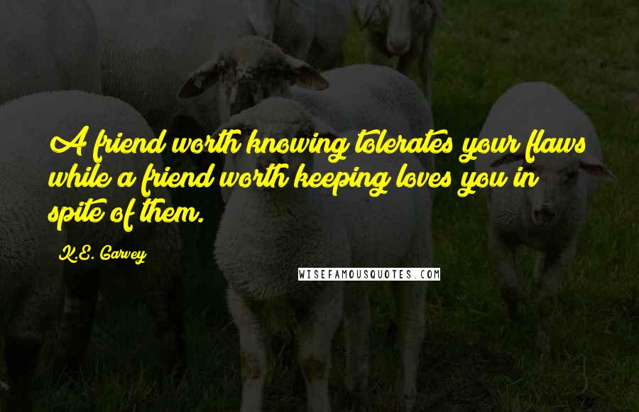 K.E. Garvey Quotes: A friend worth knowing tolerates your flaws while a friend worth keeping loves you in spite of them.