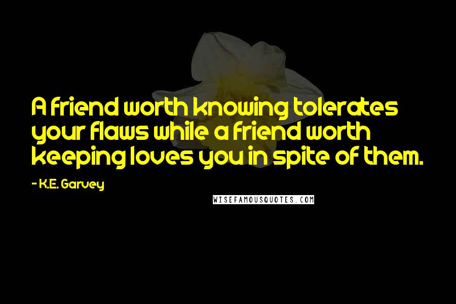 K.E. Garvey Quotes: A friend worth knowing tolerates your flaws while a friend worth keeping loves you in spite of them.