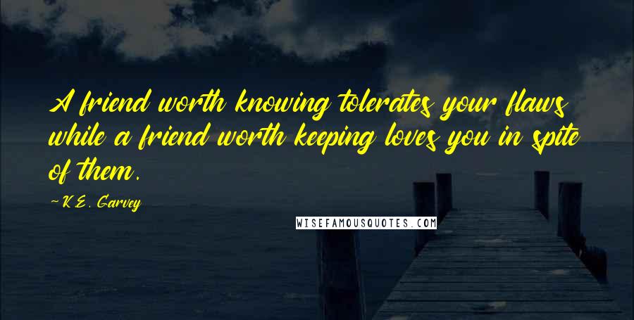 K.E. Garvey Quotes: A friend worth knowing tolerates your flaws while a friend worth keeping loves you in spite of them.