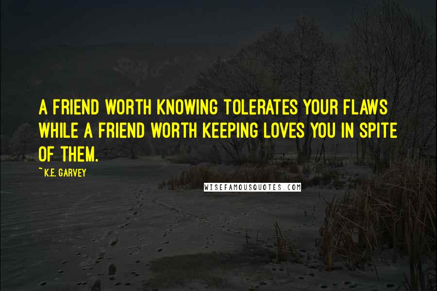 K.E. Garvey Quotes: A friend worth knowing tolerates your flaws while a friend worth keeping loves you in spite of them.