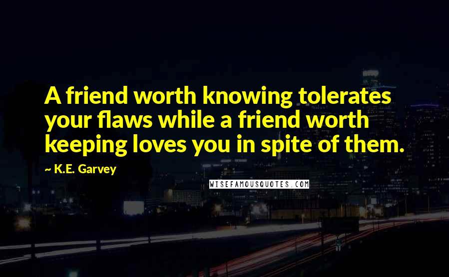 K.E. Garvey Quotes: A friend worth knowing tolerates your flaws while a friend worth keeping loves you in spite of them.