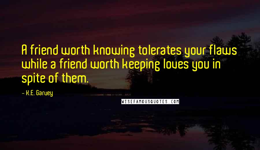 K.E. Garvey Quotes: A friend worth knowing tolerates your flaws while a friend worth keeping loves you in spite of them.